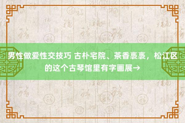 男性做爱性交技巧 古朴宅院、茶香褭褭，松江区的这个古琴馆里有字画展→