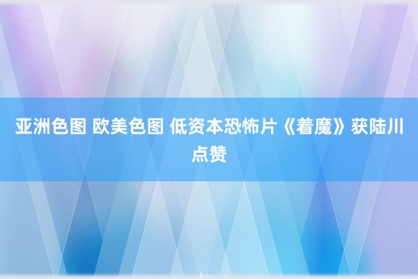 亚洲色图 欧美色图 低资本恐怖片《着魔》获陆川点赞