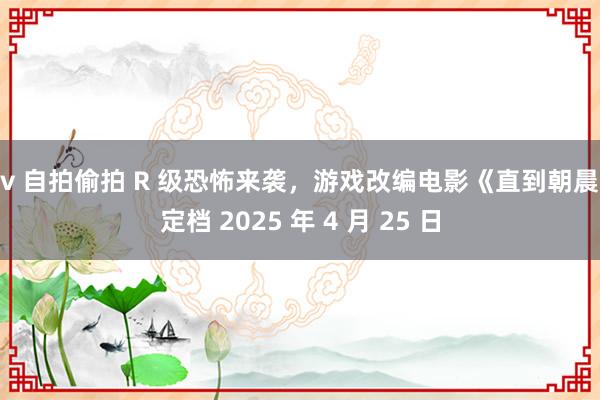 av 自拍偷拍 R 级恐怖来袭，游戏改编电影《直到朝晨》定档 2025 年 4 月 25 日