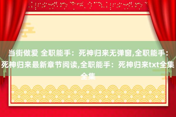 当街做爱 全职能手：死神归来无弹窗，全职能手：死神归来最新章节阅读，全职能手：死神归来txt全集