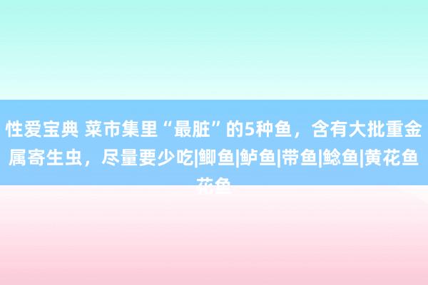 性爱宝典 菜市集里“最脏”的5种鱼，含有大批重金属寄生虫，尽量要少吃|鲫鱼|鲈鱼|带鱼|鲶鱼|黄花鱼