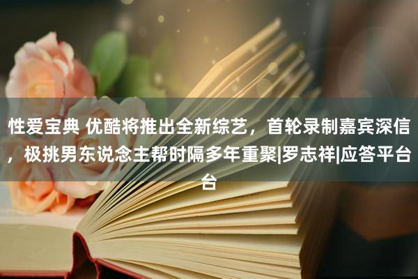 性爱宝典 优酷将推出全新综艺，首轮录制嘉宾深信，极挑男东说念主帮时隔多年重聚|罗志祥|应答平台