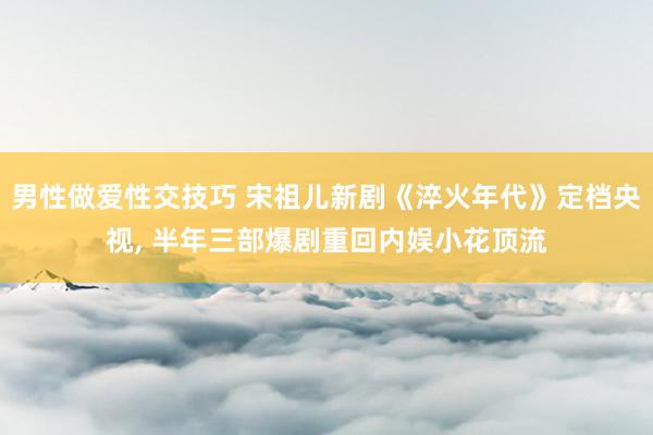 男性做爱性交技巧 宋祖儿新剧《淬火年代》定档央视, 半年三部爆剧重回内娱小花顶流