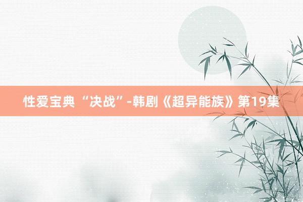 性爱宝典 “决战”-韩剧《超异能族》第19集