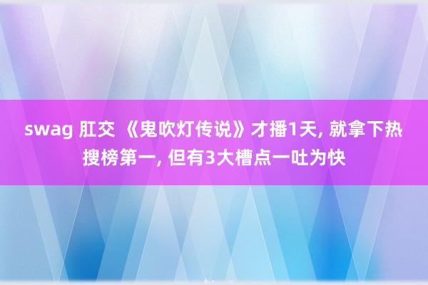 swag 肛交 《鬼吹灯传说》才播1天, 就拿下热搜榜第一, 但有3大槽点一吐为快