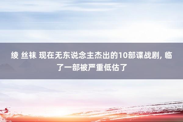 绫 丝袜 现在无东说念主杰出的10部谍战剧, 临了一部被严重低估了